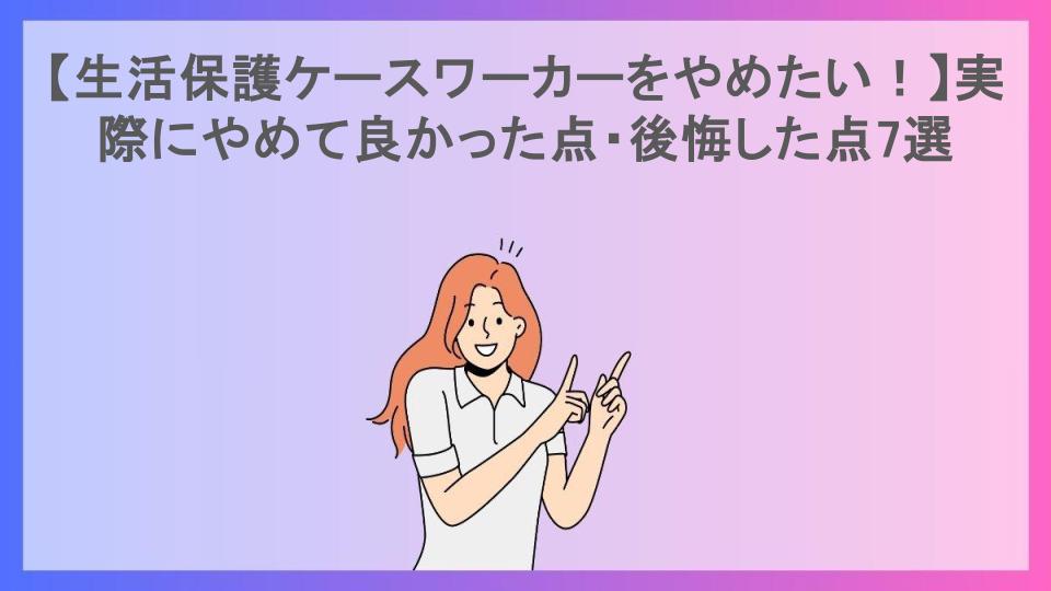 【生活保護ケースワーカーをやめたい！】実際にやめて良かった点・後悔した点7選